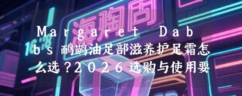 Margaret Dabbs鸸鹋油足部滋养护足霜怎么选？2026选购与使用要点