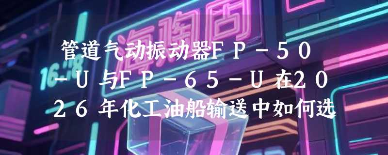 管道气动振动器FP-50-U与FP-65-U在2026年化工油船输送中如何选型？