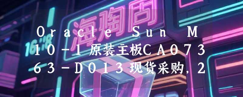 Oracle Sun M10-1原装主板CA07363-D013现货采购，2026年如何确认对号与可用性？
