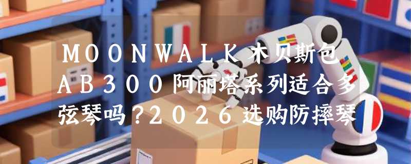 MOONWALK木贝斯包AB300阿丽塔系列适合多弦琴吗？2026选购防摔琴包重点解析