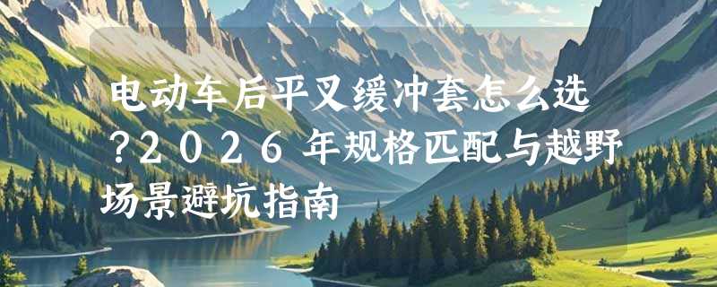 电动车后平叉缓冲套怎么选？2026年规格匹配与越野场景避坑指南