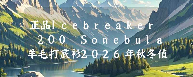 正品Icebreaker 200 Sonebula羊毛打底衫2026年秋冬值得买吗？