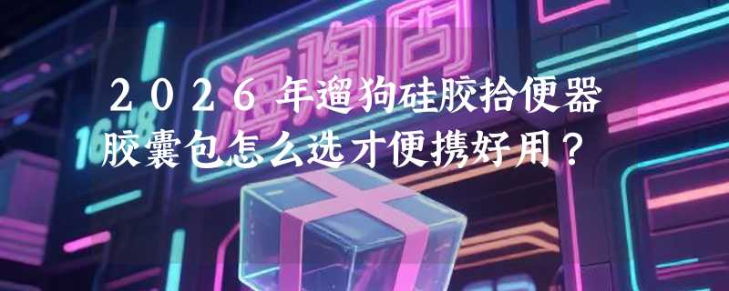 2026年遛狗硅胶拾便器胶囊包怎么选才便携好用？