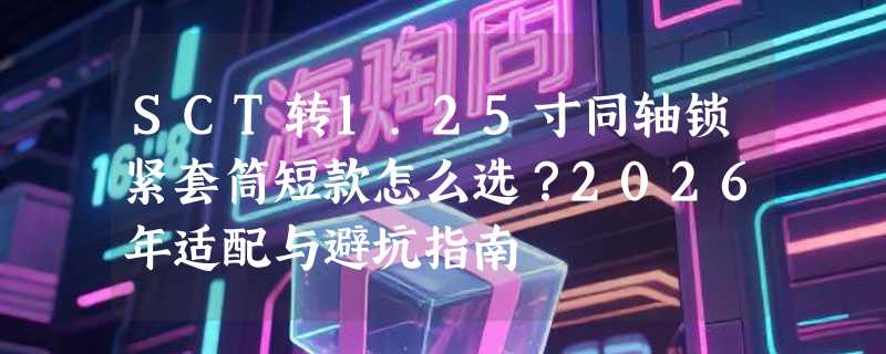 SCT转1.25寸同轴锁紧套筒短款怎么选？2026年适配与避坑指南