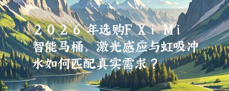 2026年选购FXiMi智能马桶，激光感应与虹吸冲水如何匹配真实需求？