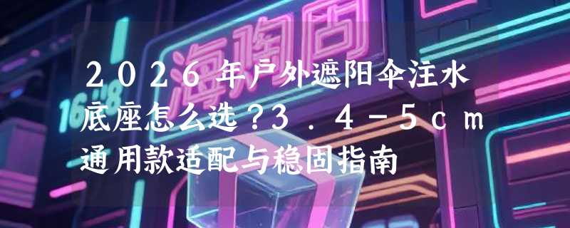 2026年户外遮阳伞注水底座怎么选？3.4-5cm通用款适配与稳固指南
