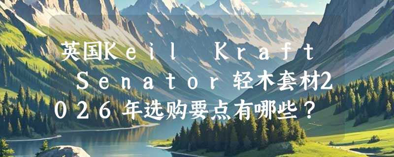 英国Keil Kraft Senator轻木套材2026年选购要点有哪些？
