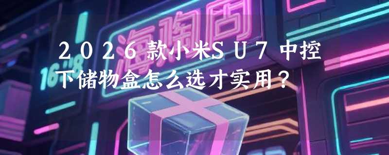 2026款小米SU7中控下储物盒怎么选才实用？