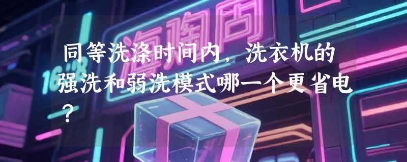 同等洗涤时间内，洗衣机的强洗和弱洗模式哪一个更省电？