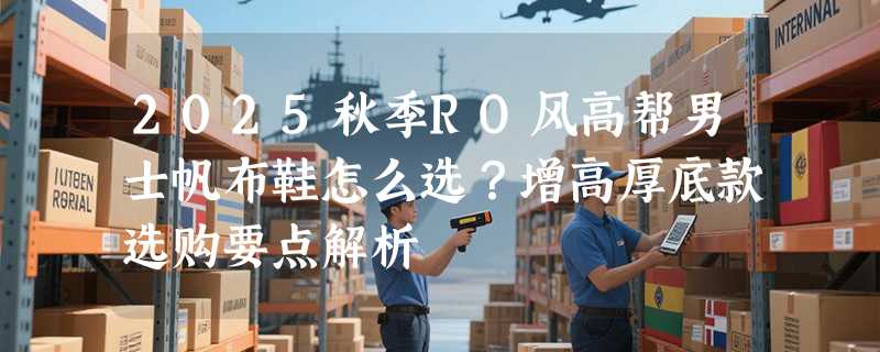 2025秋季RO风高帮男士帆布鞋怎么选？增高厚底款选购要点解析