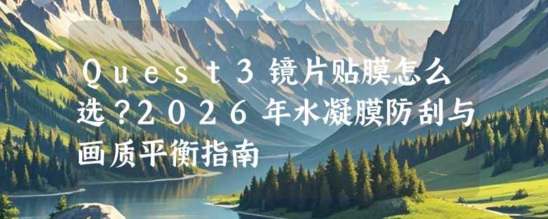 Quest3镜片贴膜怎么选？2026年水凝膜防刮与画质平衡指南