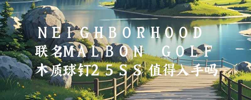 NEIGHBORHOOD联名MALBON GOLF木质球钉25SS值得入手吗？