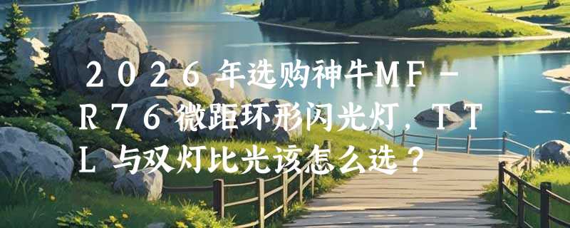 2026年选购神牛MF-R76微距环形闪光灯，TTL与双灯比光该怎么选？