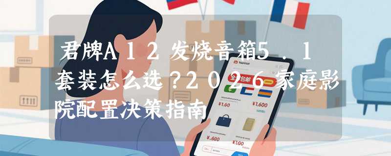 君牌A12发烧音箱5.1套装怎么选？2026家庭影院配置决策指南