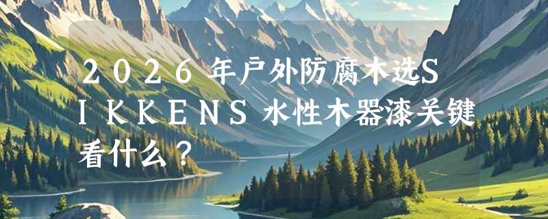 2026年户外防腐木选SIKKENS水性木器漆关键看什么？