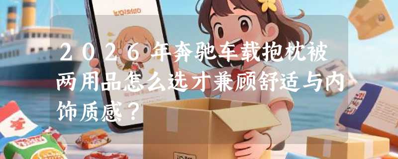 2026年奔驰车载抱枕被两用品怎么选才兼顾舒适与内饰质感？