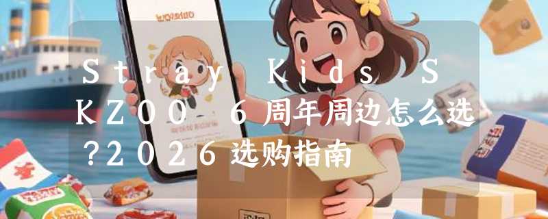 Stray Kids SKZOO 6周年周边怎么选？2026选购指南