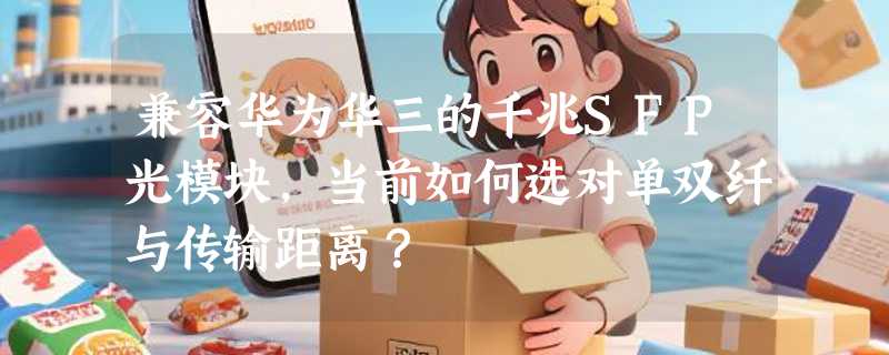 兼容华为华三的千兆SFP光模块，当前如何选对单双纤与传输距离？