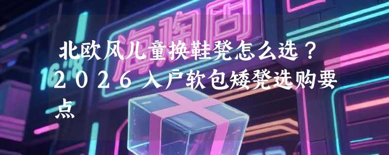 北欧风儿童换鞋凳怎么选？2026入户软包矮凳选购要点