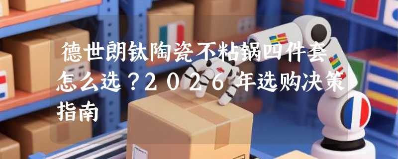 德世朗钛陶瓷不粘锅四件套怎么选？2026年选购决策指南