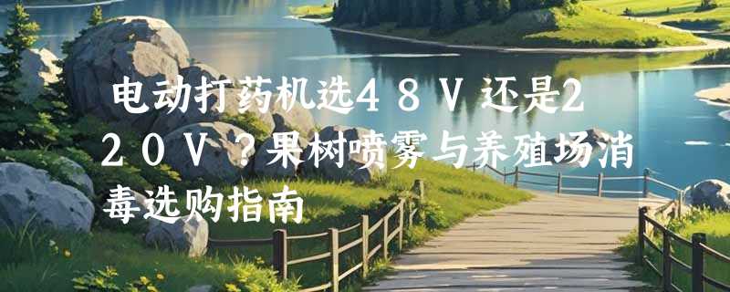 电动打药机选48V还是220V？果树喷雾与养殖场消毒选购指南