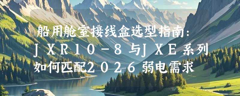 船用舱室接线盒选型指南：JXR10-8与JXE系列如何匹配2026弱电需求
