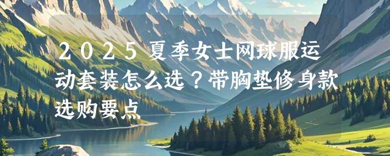 2025夏季女士网球服运动套装怎么选？带胸垫修身款选购要点
