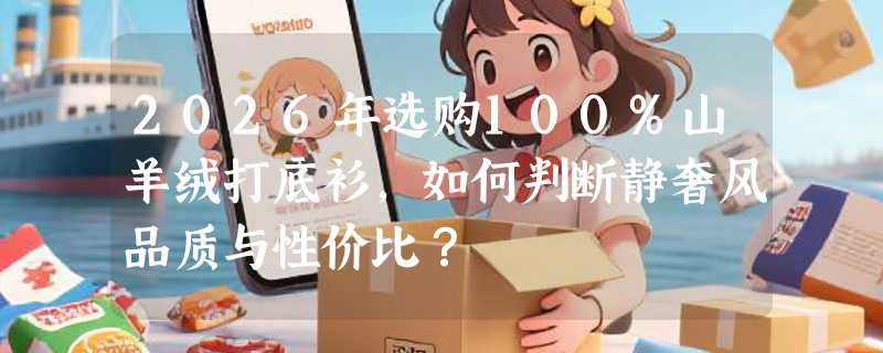 2026年选购100%山羊绒打底衫，如何判断静奢风品质与性价比？