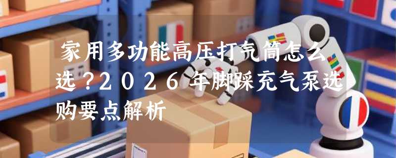 家用多功能高压打气筒怎么选？2026年脚踩充气泵选购要点解析