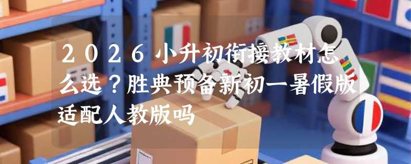 2026小升初衔接教材怎么选？胜典预备新初一暑假版适配人教版吗