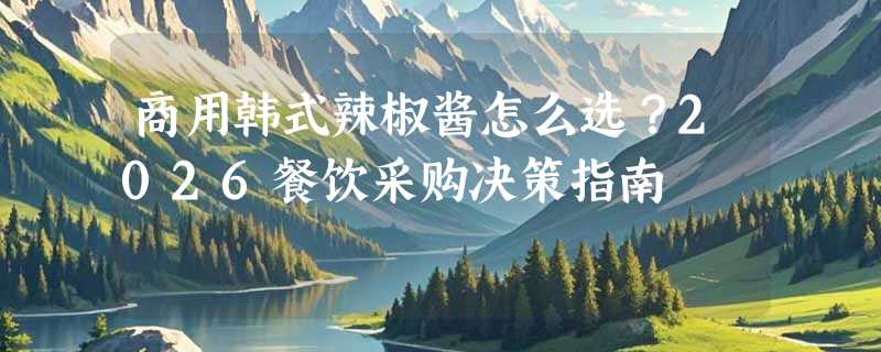 商用韩式辣椒酱怎么选？2026餐饮采购决策指南