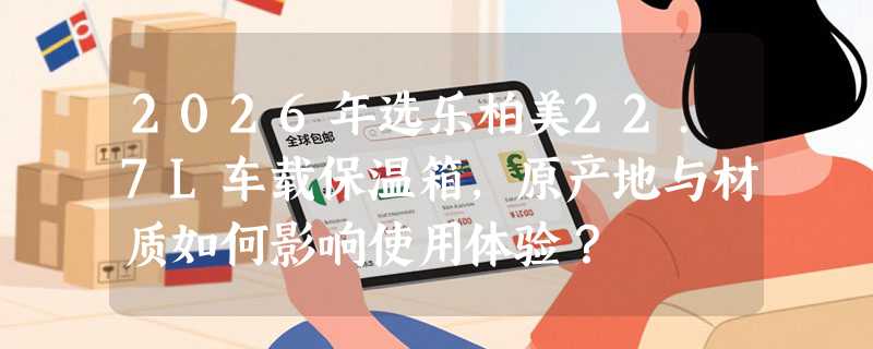 2026年选乐柏美22.7L车载保温箱，原产地与材质如何影响使用体验？