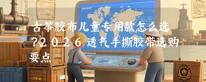 古筝胶布儿童专用款怎么选？2026透气手撕胶带选购要点