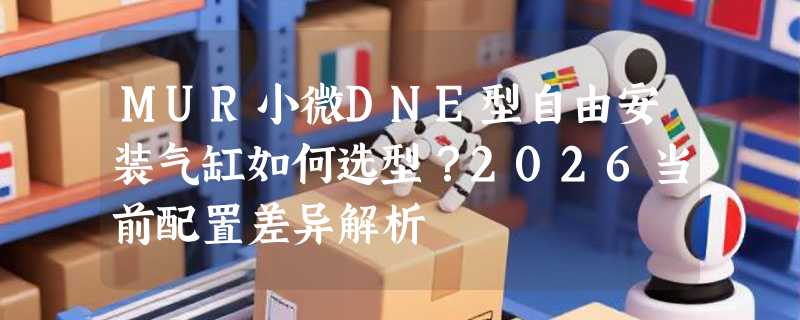 MUR小微DNE型自由安装气缸如何选型？2026当前配置差异解析
