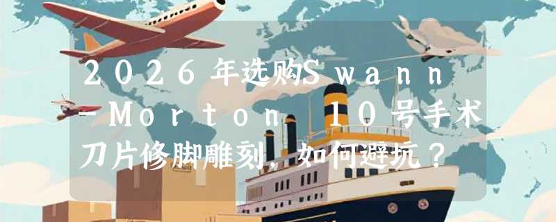 2026年选购Swann-Morton 10号手术刀片修脚雕刻，如何避坑？