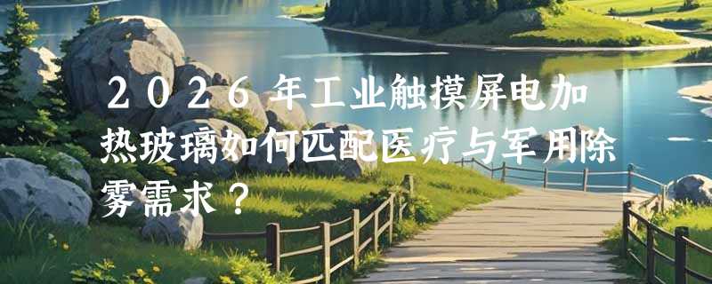 2026年工业触摸屏电加热玻璃如何匹配医疗与军用除雾需求？