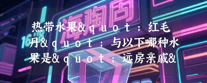 热带水果"红毛丹"与以下哪种水果是"远房亲戚"？