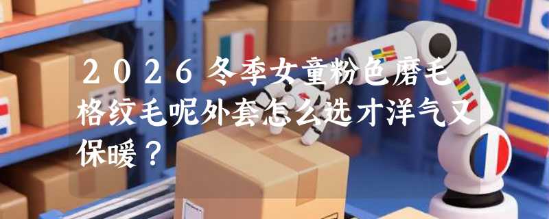 2026冬季女童粉色磨毛格纹毛呢外套怎么选才洋气又保暖？