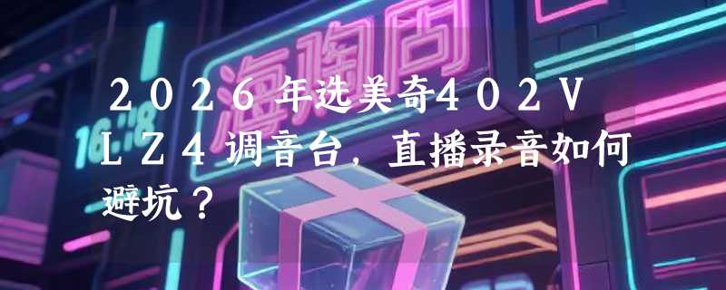 2026年选美奇402VLZ4调音台，直播录音如何避坑？