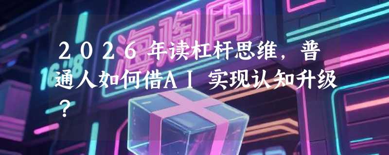 2026年读杠杆思维，普通人如何借AI实现认知升级？