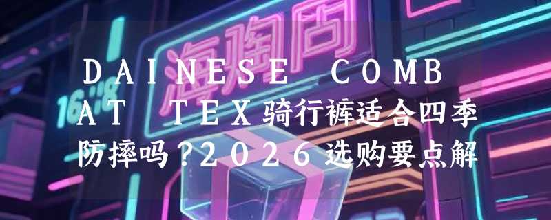 DAINESE COMBAT TEX骑行裤适合四季防摔吗？2026选购要点解析