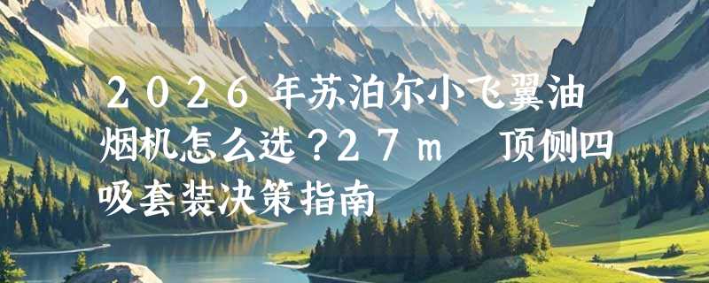 2026年苏泊尔小飞翼油烟机怎么选？27m³顶侧四吸套装决策指南