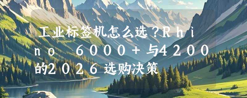 工业标签机怎么选？Rhino 6000+与4200的2026选购决策