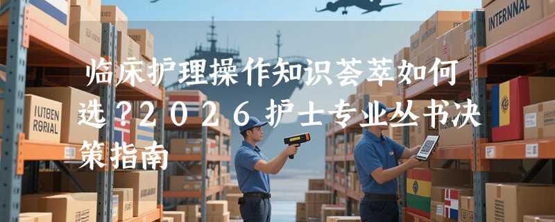 临床护理操作知识荟萃如何选？2026护士专业丛书决策指南