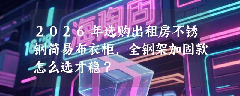 2026年选购出租房不锈钢简易布衣柜，全钢架加固款怎么选才稳？