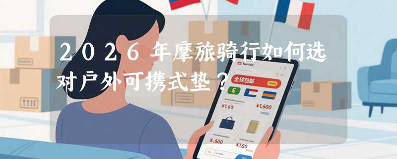 2026年摩旅骑行如何选对户外可携式垫？