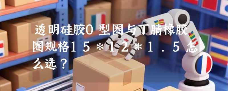 透明硅胶O型圈与丁腈橡胶圈规格15*12*1.5怎么选？