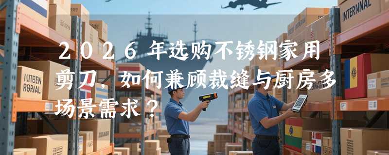 2026年选购不锈钢家用剪刀，如何兼顾裁缝与厨房多场景需求？