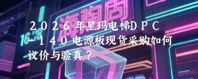 2026年星玛电梯DPC-140电源板现货采购如何议价与验真？