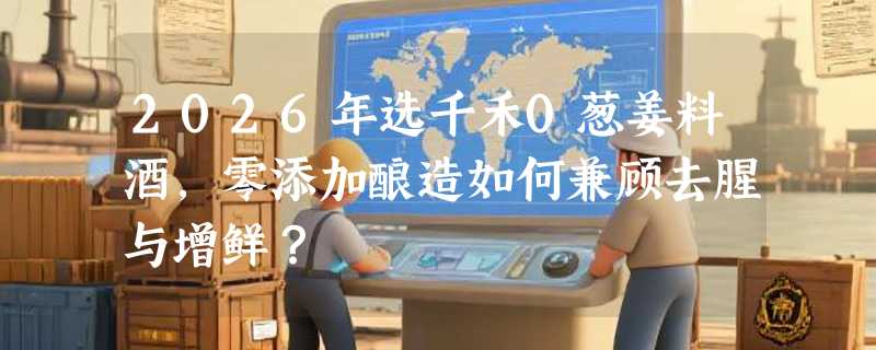 2026年选千禾0葱姜料酒，零添加酿造如何兼顾去腥与增鲜？